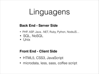 Linguagens
• HTML5, CSS3, JavaScript
Front End - Client Side
• PHP, ASP, Java, .NET, Ruby, Python, NodeJS…
Back End - Server Side
• SQL, NoSQL
• microdata, less, sass, coffee script
• Unix
 