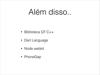 Além disso..
• Biblioteca QT C++
• Dart Language
• Node webkit
• PhoneGap
 