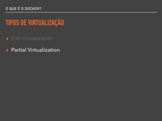 O QUE É O DOCKER?
TIPOS DE VIRTUALIZAÇÃO
▸ Full Virtualization
▸ Partial Virtualization
 