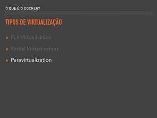 O QUE É O DOCKER?
TIPOS DE VIRTUALIZAÇÃO
▸ Full Virtualization
▸ Partial Virtualization
▸ Paravirtualization
 