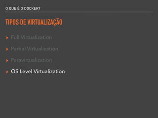 O QUE É O DOCKER?
TIPOS DE VIRTUALIZAÇÃO
▸ Full Virtualization
▸ Partial Virtualization
▸ Paravirtualization
▸ OS Level Virtualization
 