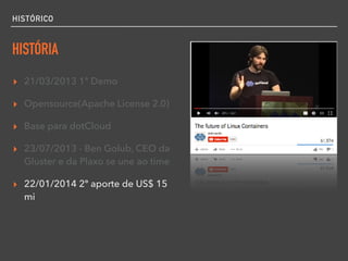 HISTÓRICO
HISTÓRIA
▸ 21/03/2013 1ª Demo
▸ Opensource(Apache License 2.0)
▸ Base para dotCloud
▸ 23/07/2013 - Ben Golub, CEO da
Gluster e da Plaxo se une ao time
▸ 22/01/2014 2º aporte de US$ 15
mi
 