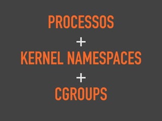PROCESSOS
+
KERNEL NAMESPACES
+
CGROUPS
 