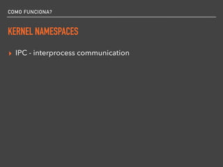COMO FUNCIONA?
KERNEL NAMESPACES
▸ IPC - interprocess communication
 