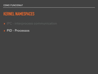 COMO FUNCIONA?
KERNEL NAMESPACES
▸ IPC - interprocess communication
▸ PID - Processos
 
