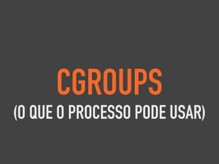 CGROUPS
(O QUE O PROCESSO PODE USAR)
 
