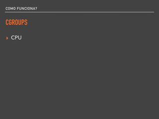 COMO FUNCIONA?
CGROUPS
▸ CPU
 