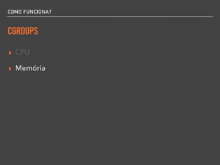 COMO FUNCIONA?
CGROUPS
▸ CPU
▸ Memória
 