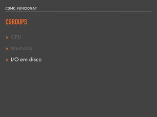 COMO FUNCIONA?
CGROUPS
▸ CPU
▸ Memória
▸ I/O em disco
 
