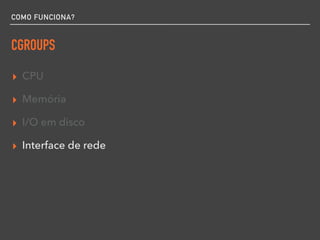 COMO FUNCIONA?
CGROUPS
▸ CPU
▸ Memória
▸ I/O em disco
▸ Interface de rede
 