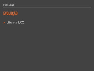EVOLUÇÃO
EVOLUÇÃO
▸ Libvirt / LXC
 