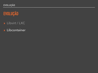 EVOLUÇÃO
EVOLUÇÃO
▸ Libvirt / LXC
▸ Libcontainer
 