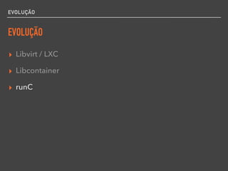 EVOLUÇÃO
EVOLUÇÃO
▸ Libvirt / LXC
▸ Libcontainer
▸ runC
 