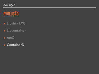 EVOLUÇÃO
EVOLUÇÃO
▸ Libvirt / LXC
▸ Libcontainer
▸ runC
▸ ContainerD
 
