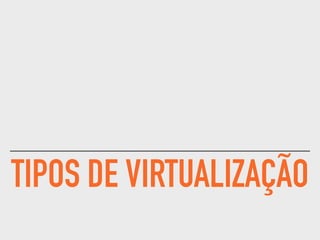TIPOS DE VIRTUALIZAÇÃO
 