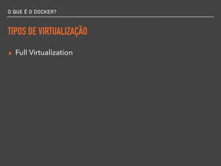 O QUE É O DOCKER?
TIPOS DE VIRTUALIZAÇÃO
▸ Full Virtualization
 