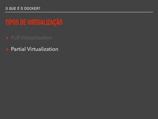O QUE É O DOCKER?
TIPOS DE VIRTUALIZAÇÃO
▸ Full Virtualization
▸ Partial Virtualization
 