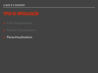 O QUE É O DOCKER?
TIPOS DE VIRTUALIZAÇÃO
▸ Full Virtualization
▸ Partial Virtualization
▸ Paravirtualization
 