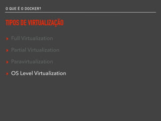 O QUE É O DOCKER?
TIPOS DE VIRTUALIZAÇÃO
▸ Full Virtualization
▸ Partial Virtualization
▸ Paravirtualization
▸ OS Level Virtualization
 