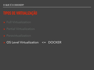 O QUE É O DOCKER?
TIPOS DE VIRTUALIZAÇÃO
▸ Full Virtualization
▸ Partial Virtualization
▸ Paravirtualization
▸ OS Level Virtualization <= DOCKER
 