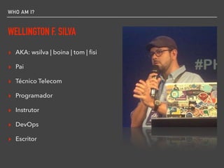 WHO AM I?
WELLINGTON F. SILVA
▸ AKA: wsilva | boina | tom | ﬁsi
▸ Pai
▸ Técnico Telecom
▸ Programador
▸ Instrutor
▸ DevOps
▸ Escritor
 