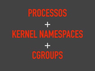 PROCESSOS
+
KERNEL NAMESPACES
+
CGROUPS
 