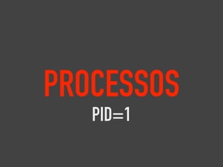 PROCESSOS
PID=1
 
