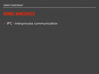 COMO FUNCIONA?
KERNEL NAMESPACES
▸ IPC - interprocess communication
 