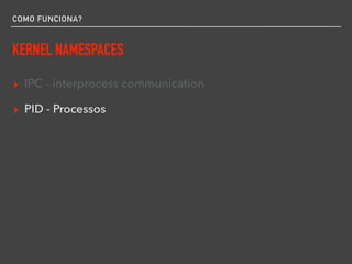 COMO FUNCIONA?
KERNEL NAMESPACES
▸ IPC - interprocess communication
▸ PID - Processos
 