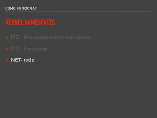 COMO FUNCIONA?
KERNEL NAMESPACES
▸ IPC - interprocess communication
▸ PID - Processos
▸ NET- rede
 