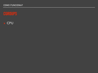 COMO FUNCIONA?
CGROUPS
▸ CPU
 