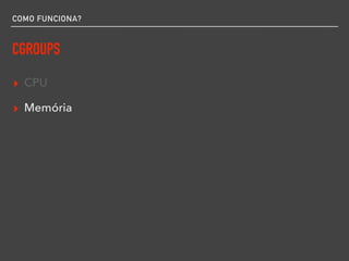 COMO FUNCIONA?
CGROUPS
▸ CPU
▸ Memória
 