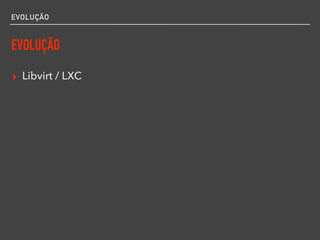 EVOLUÇÃO
EVOLUÇÃO
▸ Libvirt / LXC
 