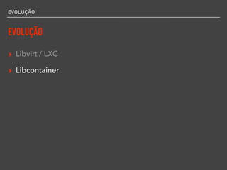 EVOLUÇÃO
EVOLUÇÃO
▸ Libvirt / LXC
▸ Libcontainer
 