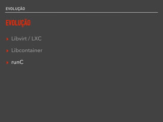 EVOLUÇÃO
EVOLUÇÃO
▸ Libvirt / LXC
▸ Libcontainer
▸ runC
 