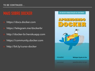TO BE CONTINUED…
MAIS SOBRE DOCKER
▸ https://docs.docker.com
▸ https://telegram.me/dockerbr
▸ http://docker-br.herokuapp.com
▸ https://community.docker.com
▸ http://bit.ly/curso-docker
 