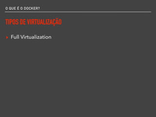 O QUE É O DOCKER?
TIPOS DE VIRTUALIZAÇÃO
▸ Full Virtualization
 