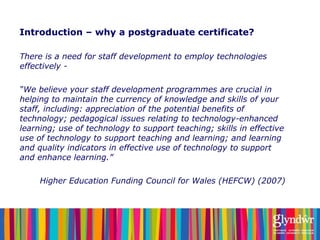 Introduction – why a postgraduate certificate? <ul><li>There is a need for staff development to employ technologies effect...