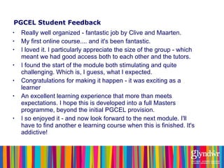 PGCEL Student Feedback <ul><li>Really well organized - fantastic job by Clive and Maarten. </li></ul><ul><li>My first onli...