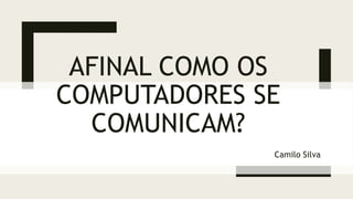 AFINAL COMO OS
COMPUTADORES SE
COMUNICAM?
Camilo Silva
 