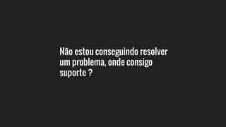 Não estou conseguindo resolver
um problema, onde consigo
suporte ?
 