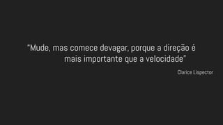 “Mude, mas comece devagar, porque a direção é
mais importante que a velocidade”
Clarice Lispector
 