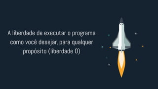 A liberdade de executar o programa
como você desejar, para qualquer
propósito (liberdade 0)
 
