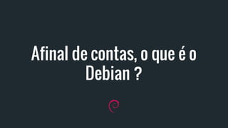 Afinal de contas, o que é o
Debian ?
 