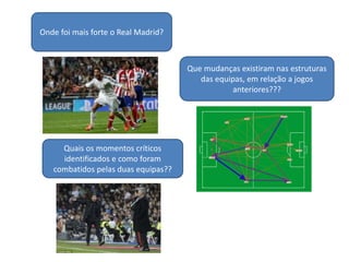 Onde foi mais forte o Real Madrid?
Que mudanças existiram nas estruturas
das equipas, em relação a jogos
anteriores???
Quais os momentos críticos
identificados e como foram
combatidos pelas duas equipas??
 