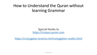 How to Understand the Quran without
learning Grammar
Special thanks to
https://corpus.quran.com
https://conjugator.reverso.net/conjugation-arabic.html
(C) sharjeel faiz
 