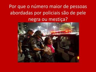 Por que o número maior de pessoas
abordadas por policiais são de pele
negra ou mestiça?
 