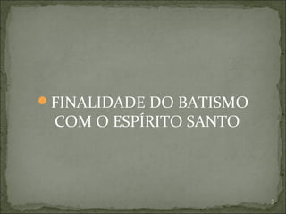 FINALIDADE DO BATISMO
COM O ESPÍRITO SANTO
3
 