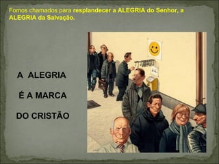 Fomos chamados para resplandecer a ALEGRIA do Senhor, a
ALEGRIA da Salvação.
A ALEGRIA
É A MARCA
DO CRISTÃO
 