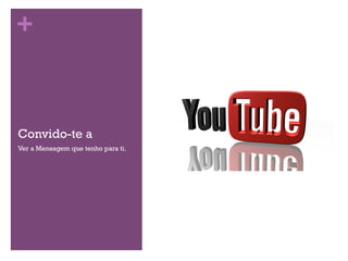 + 
Convido-te a 
Ver a Mensagem que tenho para ti. 
